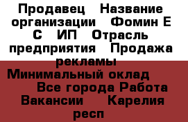 Продавец › Название организации ­ Фомин Е.С., ИП › Отрасль предприятия ­ Продажа рекламы › Минимальный оклад ­ 50 000 - Все города Работа » Вакансии   . Карелия респ.